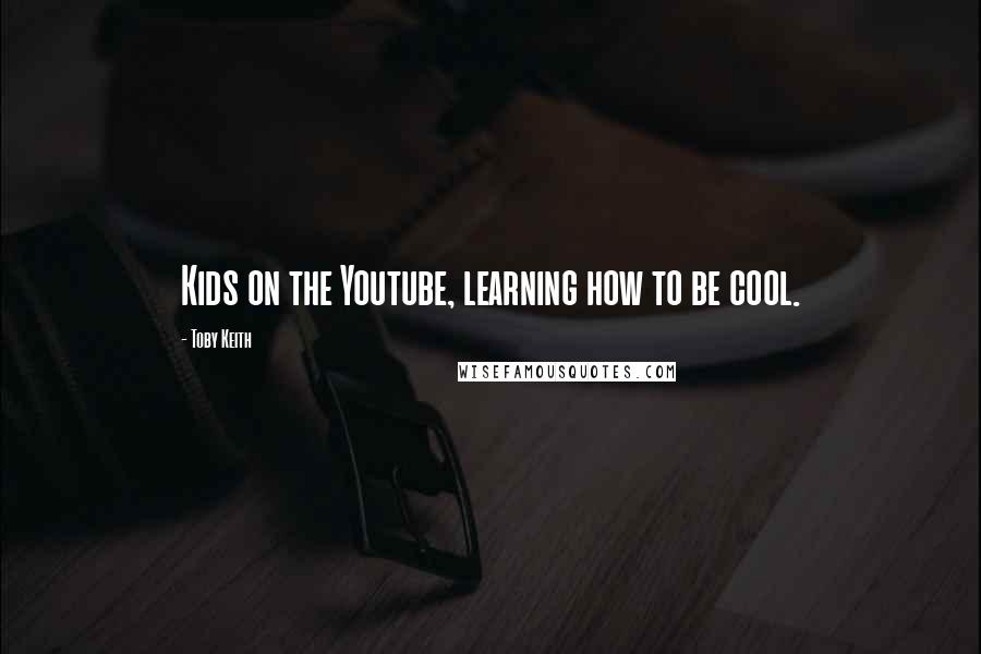 Toby Keith Quotes: Kids on the Youtube, learning how to be cool.