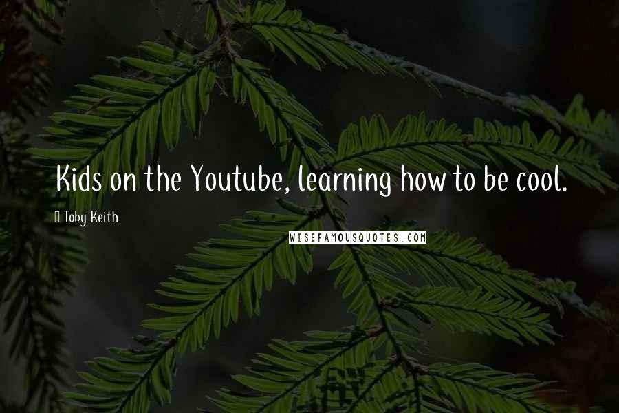 Toby Keith Quotes: Kids on the Youtube, learning how to be cool.
