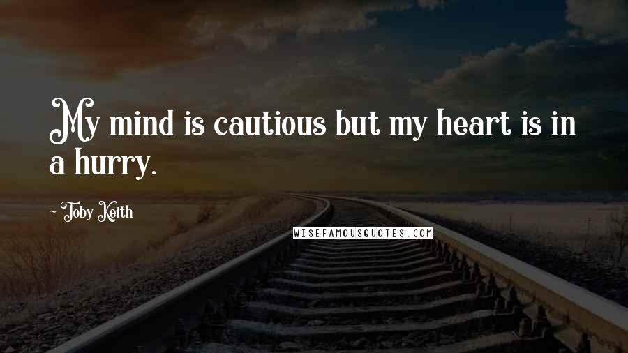 Toby Keith Quotes: My mind is cautious but my heart is in a hurry.