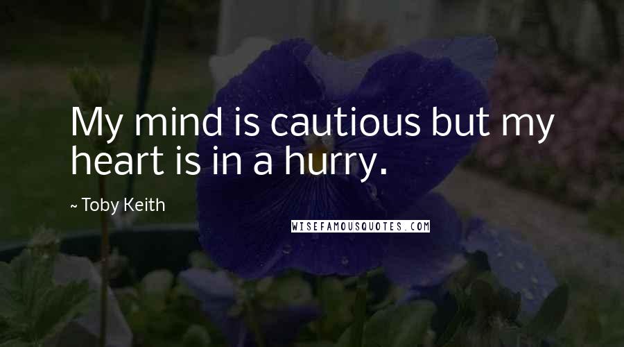 Toby Keith Quotes: My mind is cautious but my heart is in a hurry.