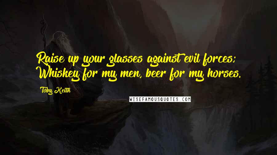 Toby Keith Quotes: Raise up your glasses against evil forces; Whiskey for my men, beer for my horses.