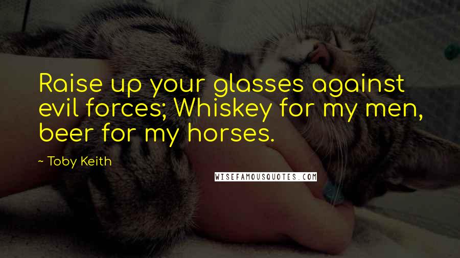 Toby Keith Quotes: Raise up your glasses against evil forces; Whiskey for my men, beer for my horses.