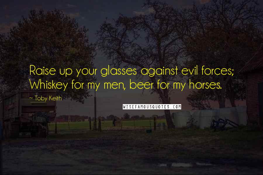 Toby Keith Quotes: Raise up your glasses against evil forces; Whiskey for my men, beer for my horses.