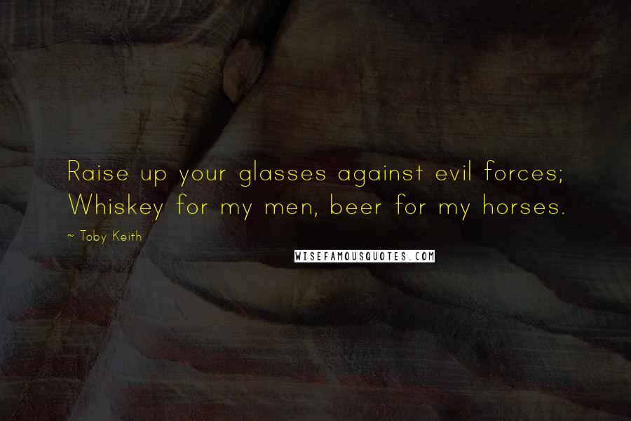 Toby Keith Quotes: Raise up your glasses against evil forces; Whiskey for my men, beer for my horses.