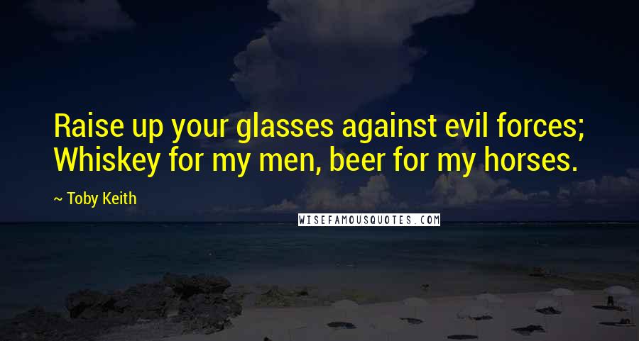 Toby Keith Quotes: Raise up your glasses against evil forces; Whiskey for my men, beer for my horses.