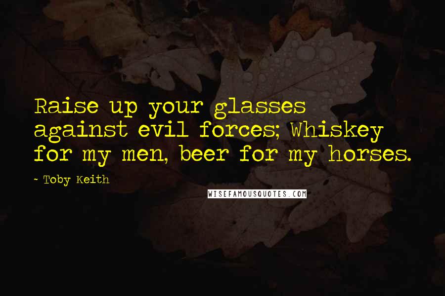 Toby Keith Quotes: Raise up your glasses against evil forces; Whiskey for my men, beer for my horses.