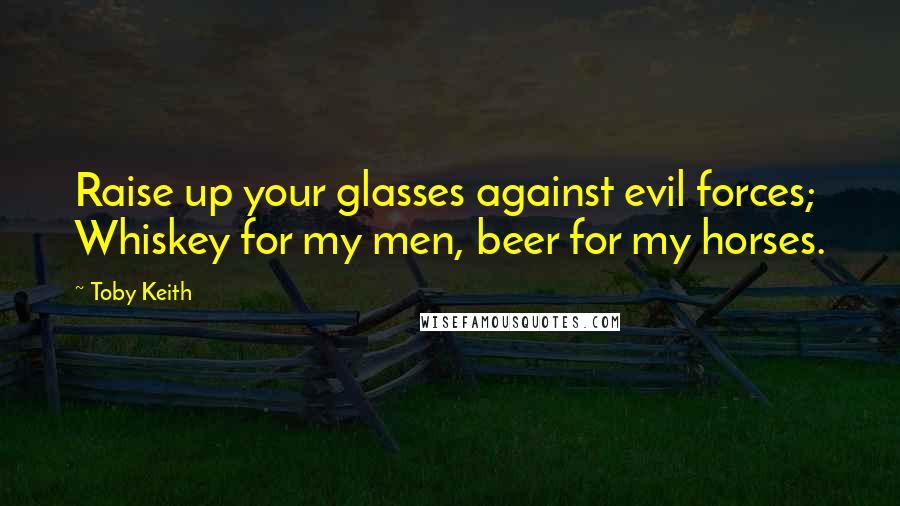 Toby Keith Quotes: Raise up your glasses against evil forces; Whiskey for my men, beer for my horses.