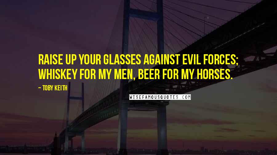 Toby Keith Quotes: Raise up your glasses against evil forces; Whiskey for my men, beer for my horses.