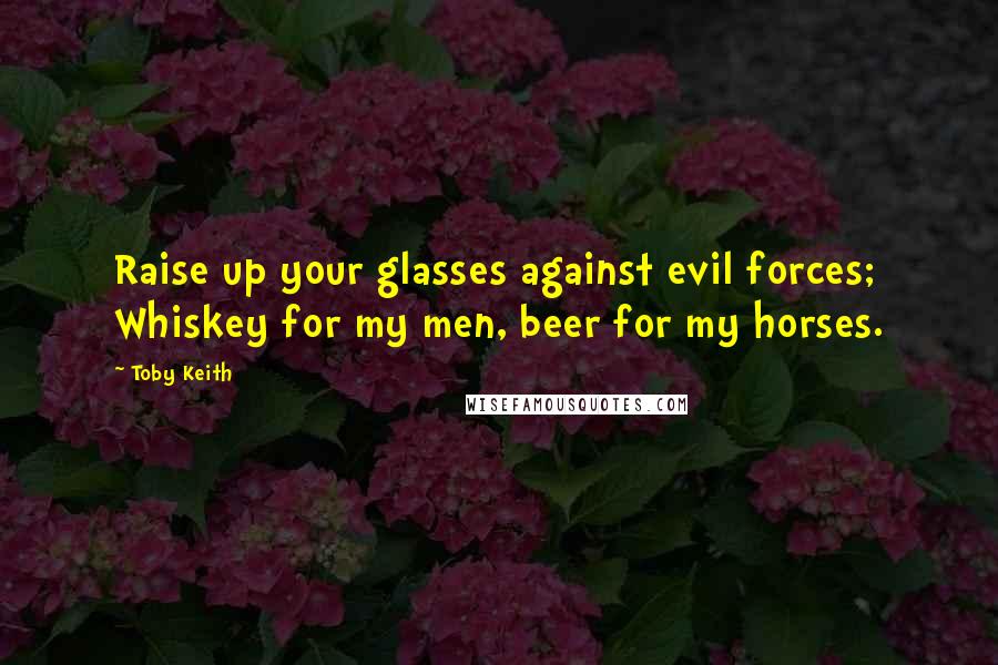Toby Keith Quotes: Raise up your glasses against evil forces; Whiskey for my men, beer for my horses.