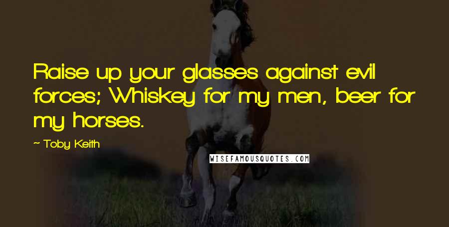 Toby Keith Quotes: Raise up your glasses against evil forces; Whiskey for my men, beer for my horses.