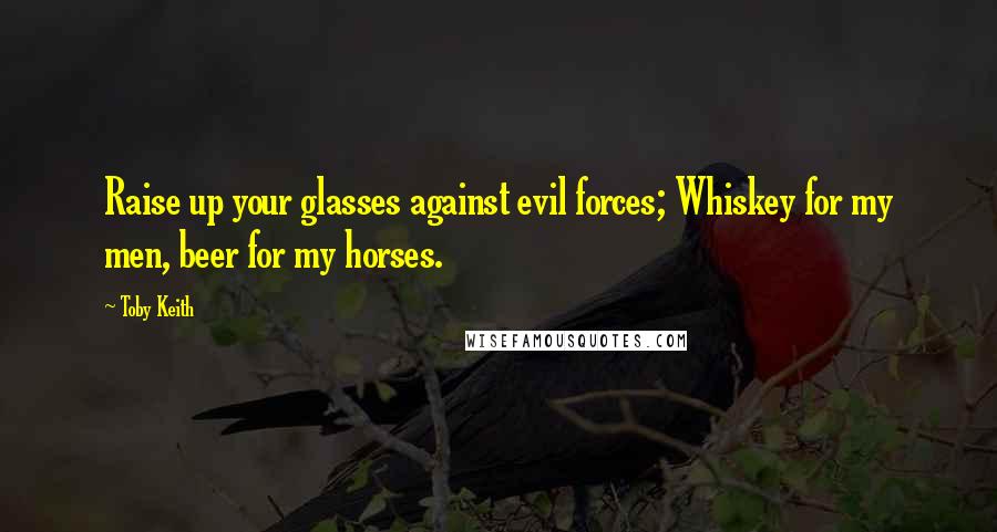 Toby Keith Quotes: Raise up your glasses against evil forces; Whiskey for my men, beer for my horses.