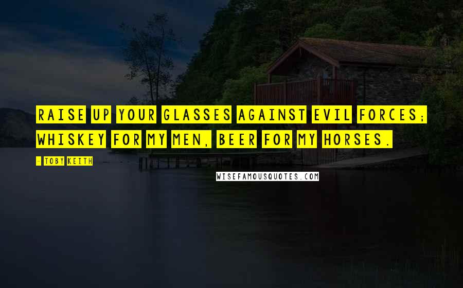 Toby Keith Quotes: Raise up your glasses against evil forces; Whiskey for my men, beer for my horses.