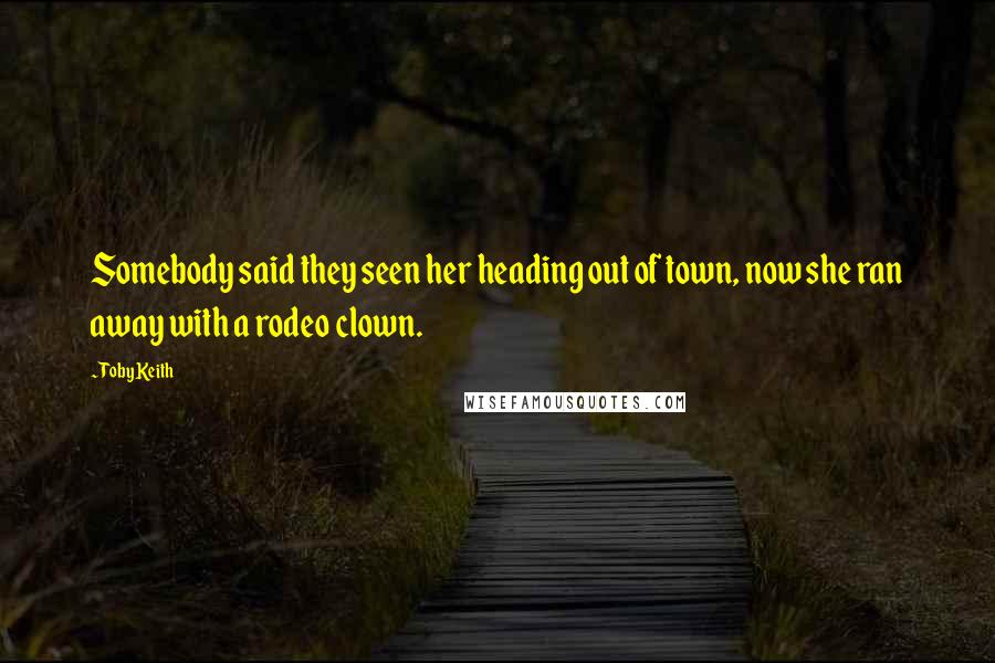 Toby Keith Quotes: Somebody said they seen her heading out of town, now she ran away with a rodeo clown.