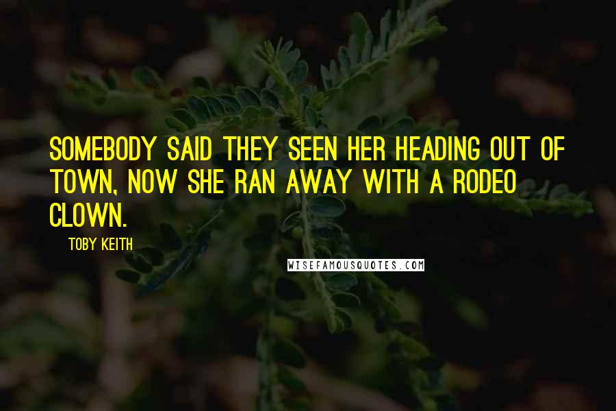 Toby Keith Quotes: Somebody said they seen her heading out of town, now she ran away with a rodeo clown.