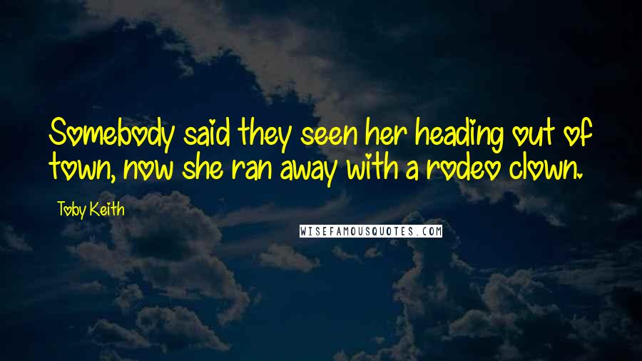 Toby Keith Quotes: Somebody said they seen her heading out of town, now she ran away with a rodeo clown.