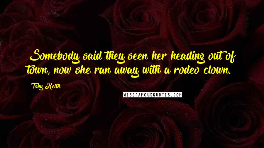 Toby Keith Quotes: Somebody said they seen her heading out of town, now she ran away with a rodeo clown.
