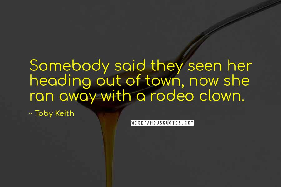 Toby Keith Quotes: Somebody said they seen her heading out of town, now she ran away with a rodeo clown.