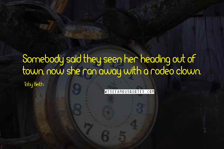 Toby Keith Quotes: Somebody said they seen her heading out of town, now she ran away with a rodeo clown.