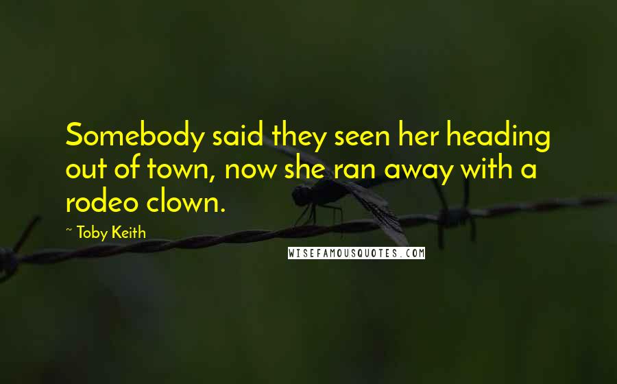 Toby Keith Quotes: Somebody said they seen her heading out of town, now she ran away with a rodeo clown.