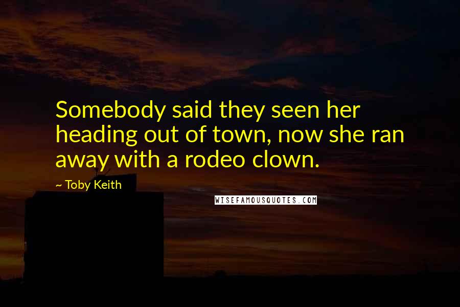Toby Keith Quotes: Somebody said they seen her heading out of town, now she ran away with a rodeo clown.