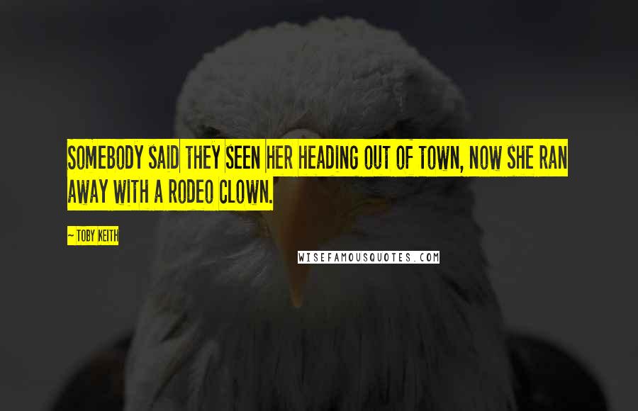 Toby Keith Quotes: Somebody said they seen her heading out of town, now she ran away with a rodeo clown.