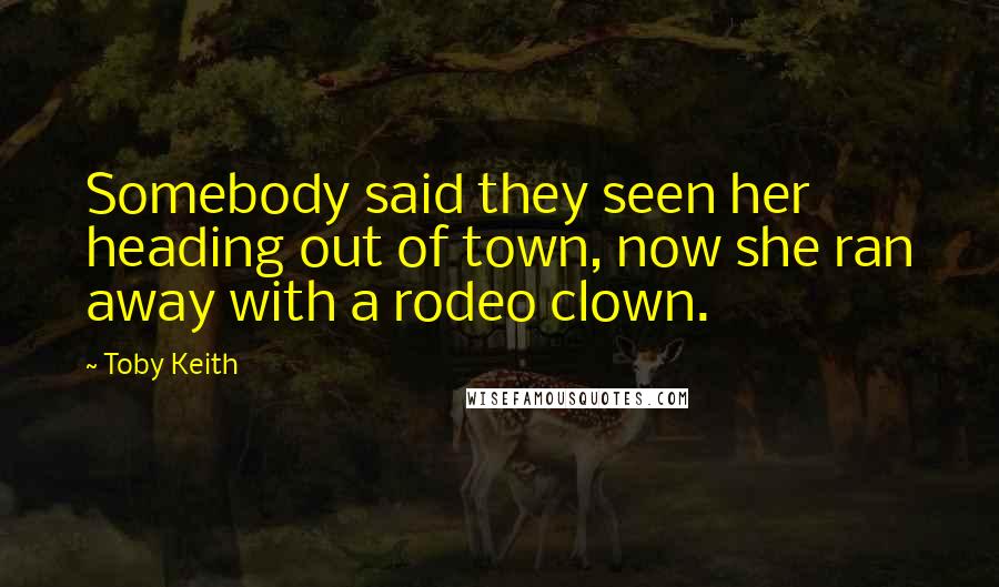 Toby Keith Quotes: Somebody said they seen her heading out of town, now she ran away with a rodeo clown.