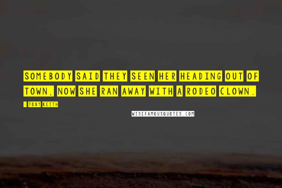 Toby Keith Quotes: Somebody said they seen her heading out of town, now she ran away with a rodeo clown.