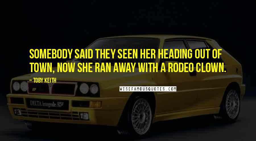 Toby Keith Quotes: Somebody said they seen her heading out of town, now she ran away with a rodeo clown.