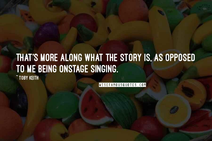 Toby Keith Quotes: That's more along what the story is, as opposed to me being onstage singing.