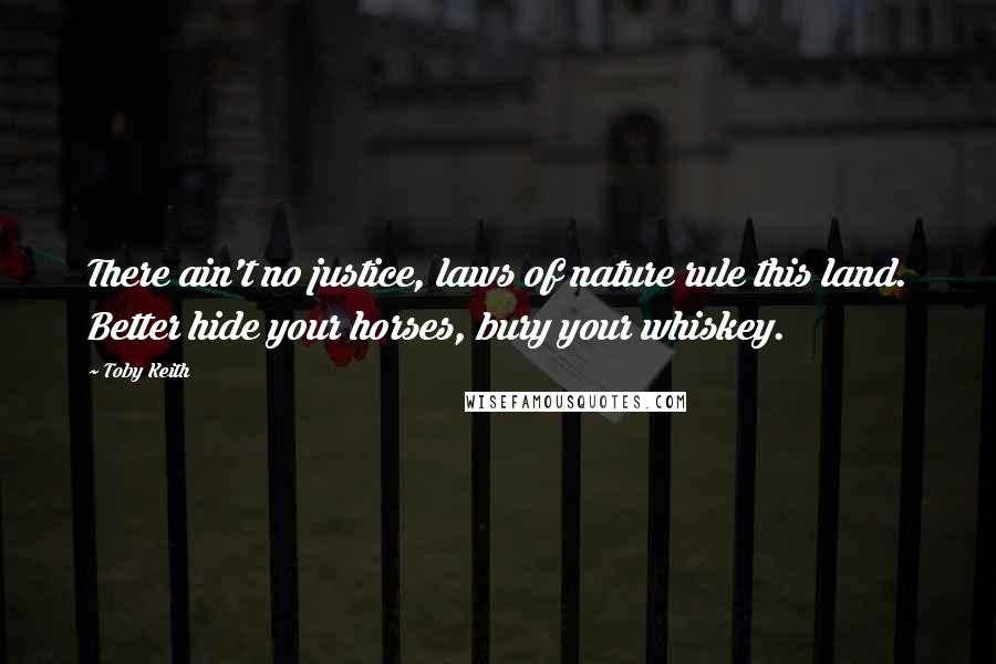 Toby Keith Quotes: There ain't no justice, laws of nature rule this land. Better hide your horses, bury your whiskey.