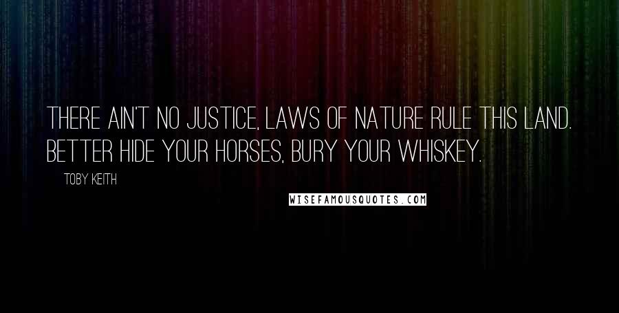 Toby Keith Quotes: There ain't no justice, laws of nature rule this land. Better hide your horses, bury your whiskey.