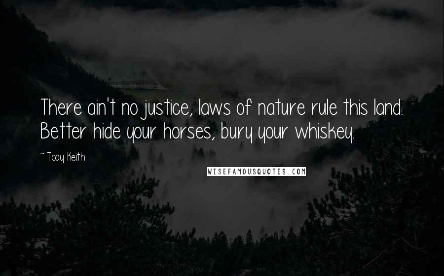 Toby Keith Quotes: There ain't no justice, laws of nature rule this land. Better hide your horses, bury your whiskey.