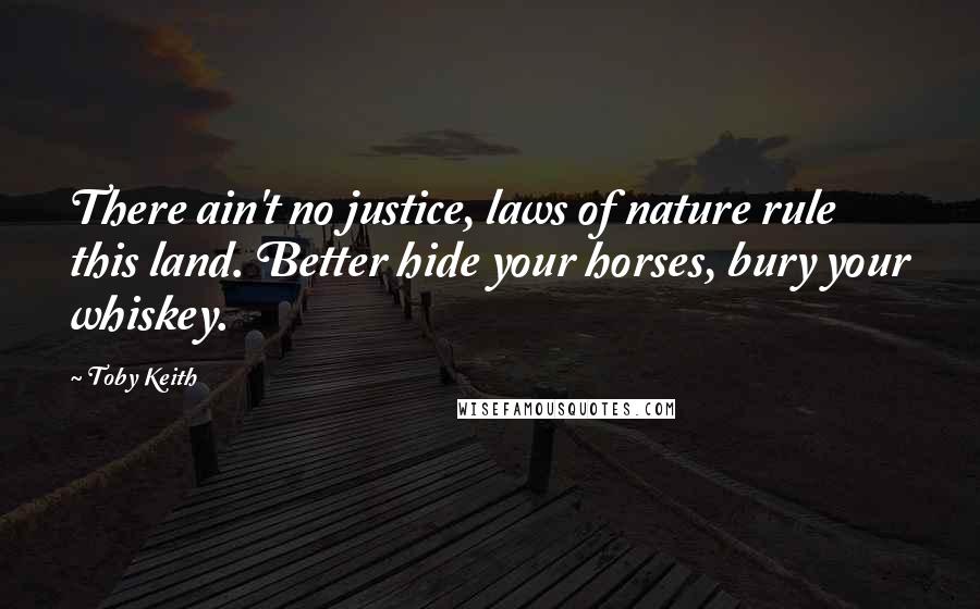 Toby Keith Quotes: There ain't no justice, laws of nature rule this land. Better hide your horses, bury your whiskey.