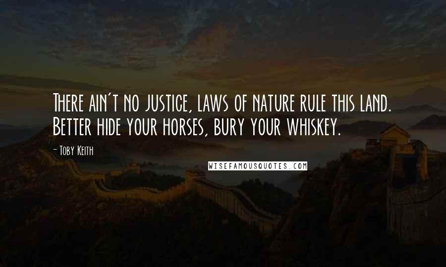 Toby Keith Quotes: There ain't no justice, laws of nature rule this land. Better hide your horses, bury your whiskey.