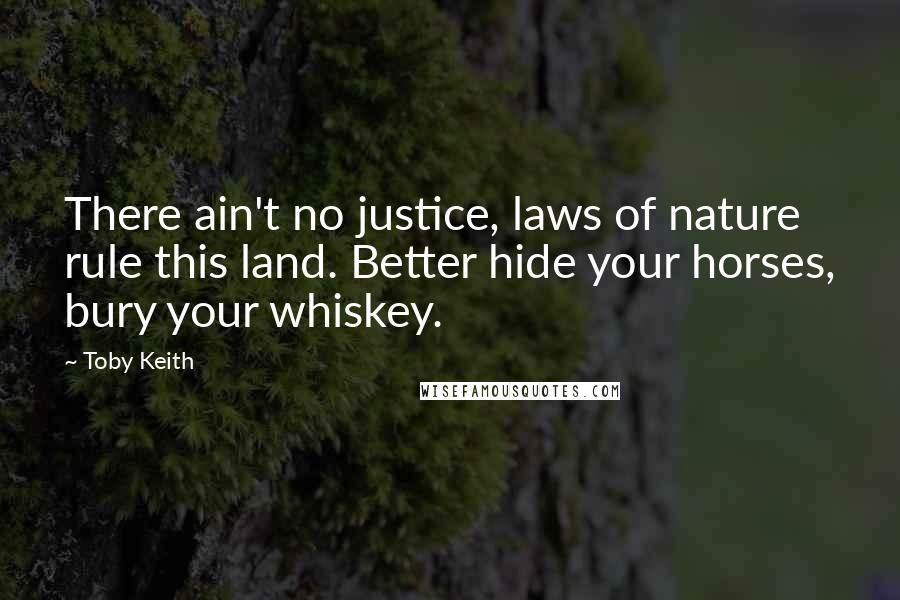 Toby Keith Quotes: There ain't no justice, laws of nature rule this land. Better hide your horses, bury your whiskey.