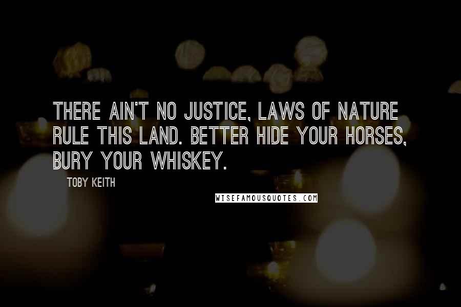 Toby Keith Quotes: There ain't no justice, laws of nature rule this land. Better hide your horses, bury your whiskey.