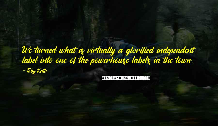 Toby Keith Quotes: We turned what is virtually a glorified independent label into one of the powerhouse labels in the town.