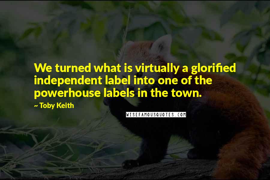 Toby Keith Quotes: We turned what is virtually a glorified independent label into one of the powerhouse labels in the town.