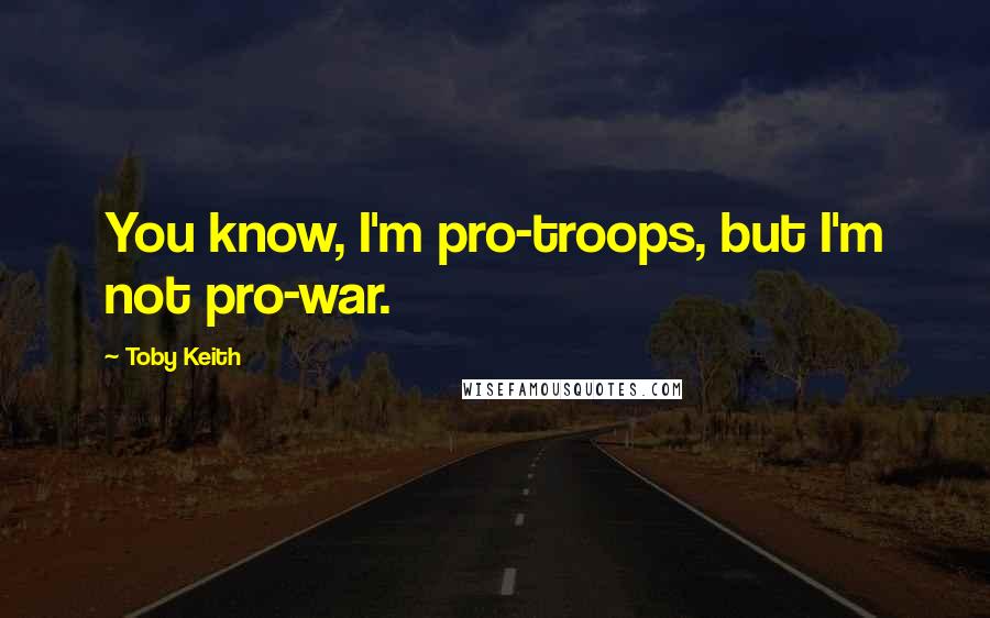 Toby Keith Quotes: You know, I'm pro-troops, but I'm not pro-war.