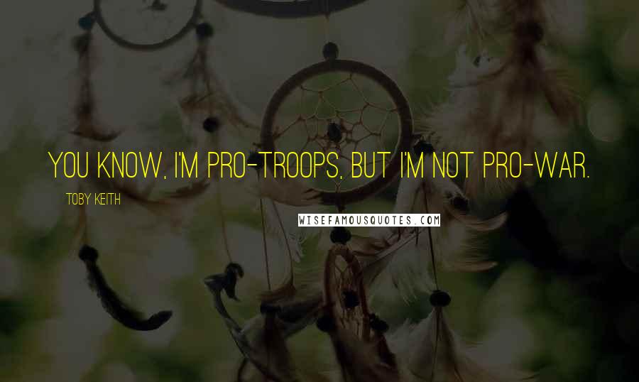 Toby Keith Quotes: You know, I'm pro-troops, but I'm not pro-war.