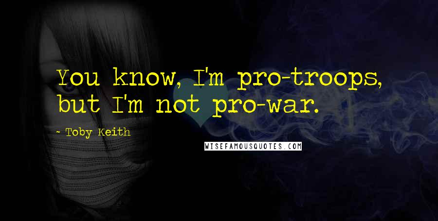 Toby Keith Quotes: You know, I'm pro-troops, but I'm not pro-war.