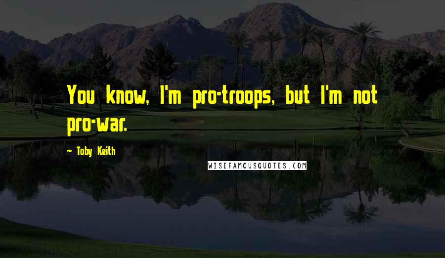 Toby Keith Quotes: You know, I'm pro-troops, but I'm not pro-war.