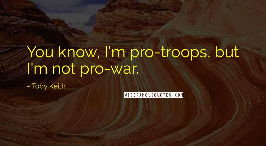 Toby Keith Quotes: You know, I'm pro-troops, but I'm not pro-war.
