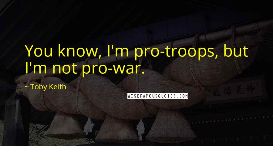 Toby Keith Quotes: You know, I'm pro-troops, but I'm not pro-war.