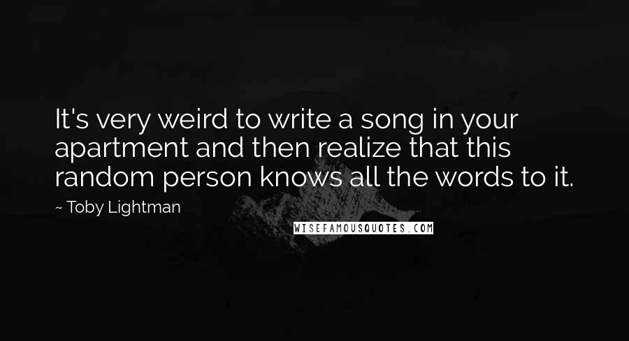 Toby Lightman Quotes: It's very weird to write a song in your apartment and then realize that this random person knows all the words to it.