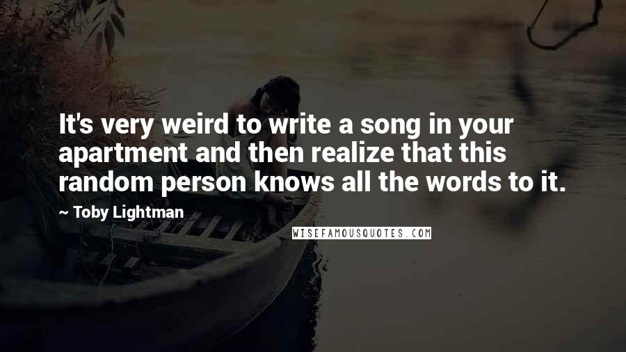 Toby Lightman Quotes: It's very weird to write a song in your apartment and then realize that this random person knows all the words to it.