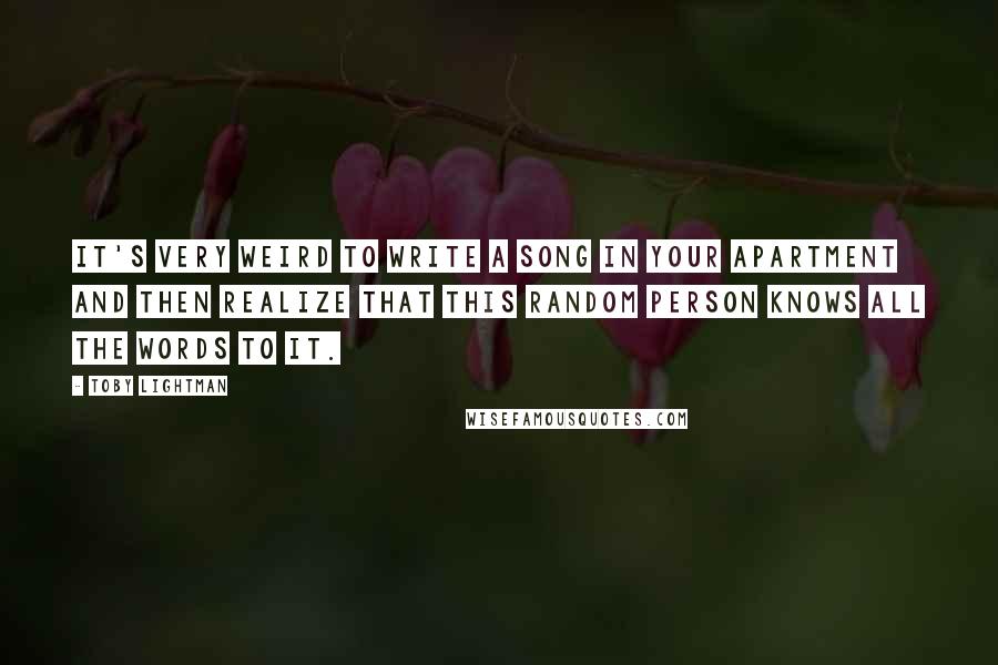Toby Lightman Quotes: It's very weird to write a song in your apartment and then realize that this random person knows all the words to it.
