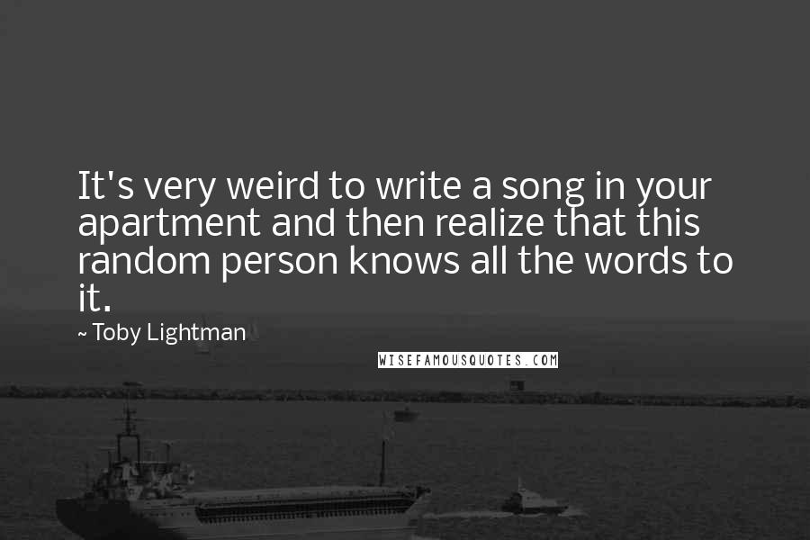 Toby Lightman Quotes: It's very weird to write a song in your apartment and then realize that this random person knows all the words to it.