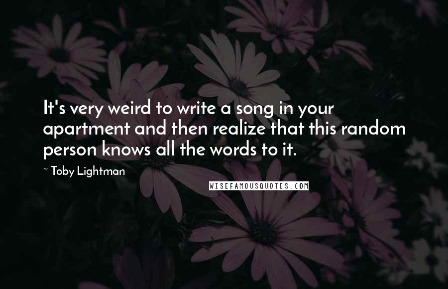 Toby Lightman Quotes: It's very weird to write a song in your apartment and then realize that this random person knows all the words to it.