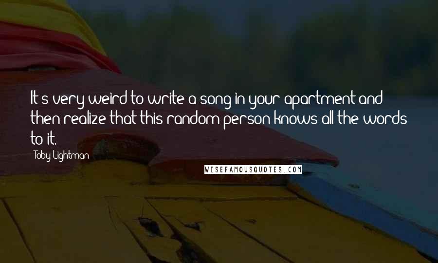 Toby Lightman Quotes: It's very weird to write a song in your apartment and then realize that this random person knows all the words to it.